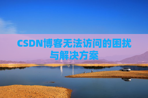 CSDN博客无法访问的困扰与解决方案 CSDN博客无法访问的困扰与解决方案