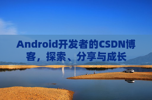 Android开发者的CSDN博客,探索、分享与成长